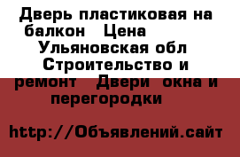 Дверь пластиковая на балкон › Цена ­ 3 500 - Ульяновская обл. Строительство и ремонт » Двери, окна и перегородки   